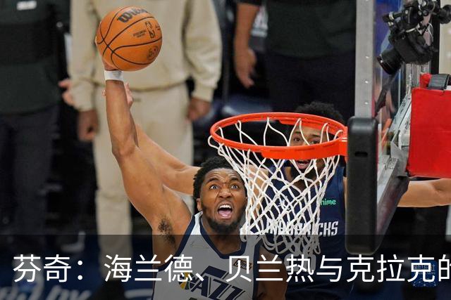 芬奇：海兰德、贝兰热与克拉克的拼搏精神助力球队逆转